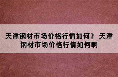 天津钢材市场价格行情如何？ 天津钢材市场价格行情如何啊